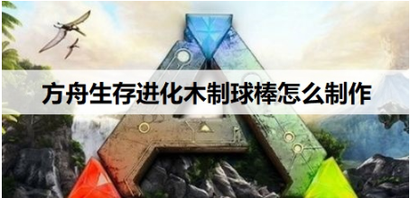 方舟生存进化木制球棒怎么制作?