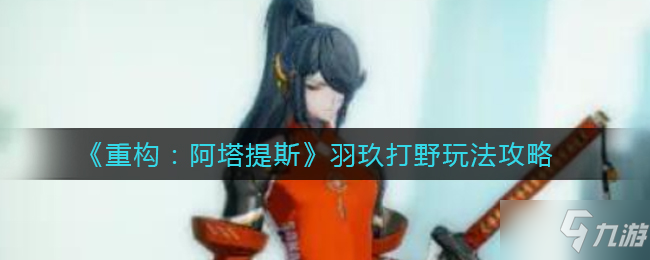 《重构阿塔提斯》羽玖打野玩法攻略