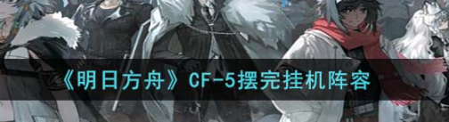 《明日方舟》CF-5摆完挂机是什么？CF-5摆完阵容