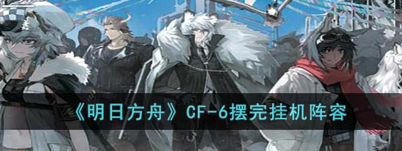 《明日方舟》CF-6挂机阵容是什么？摆完挂机阵容