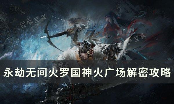 《永劫无间》火罗国神火广场怎么解密？火罗国神火广场解密攻略